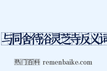 与同舍待浴灵芝寺反义词是什么意思的图片